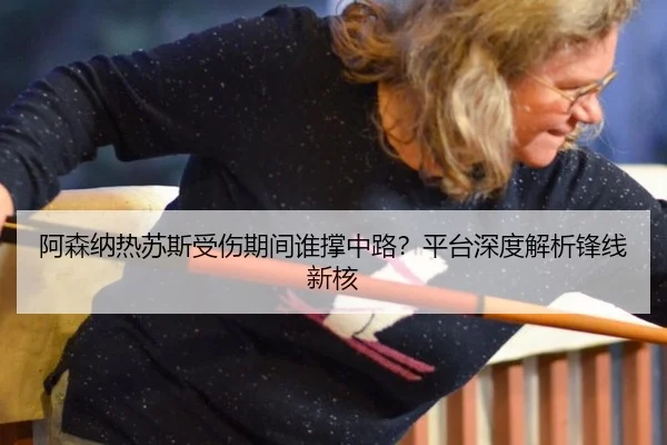 阿森纳热苏斯受伤期间谁撑中路？平台深度解析锋线新核