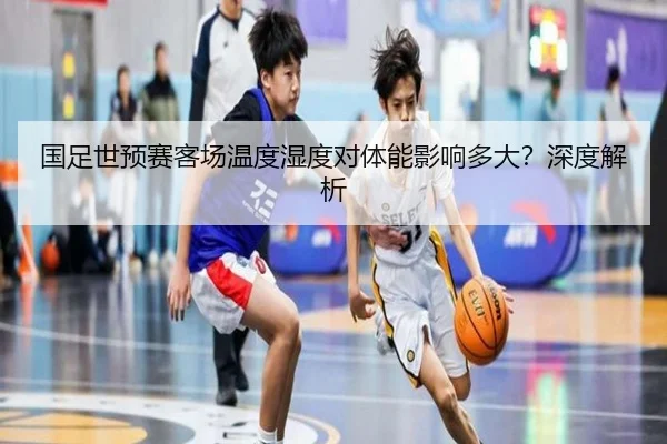 国足世预赛客场温度湿度对体能影响多大？深度解析